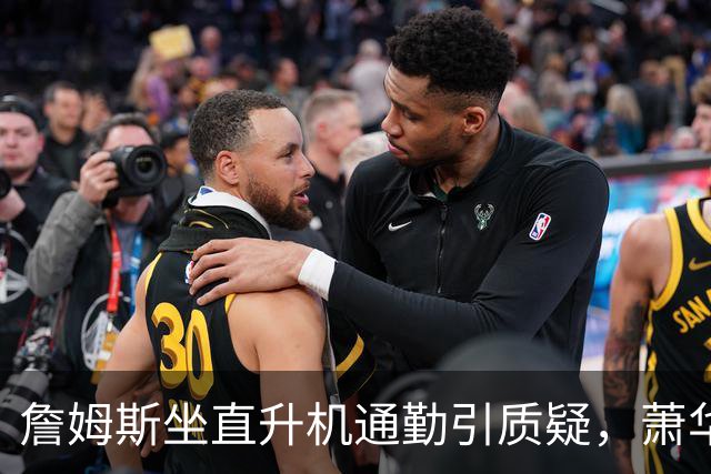 詹姆斯坐直升机通勤引质疑，萧华回应：球队没掺和就没问题