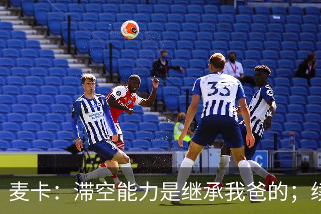 麦卡：滞空能力是继承我爸的；续约由俱乐部决定